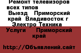 Ремонт телевизоров всех типов, LCD, PDP, DVD! Выезд - Приморский край, Владивосток г. Электро-Техника » Услуги   . Приморский край